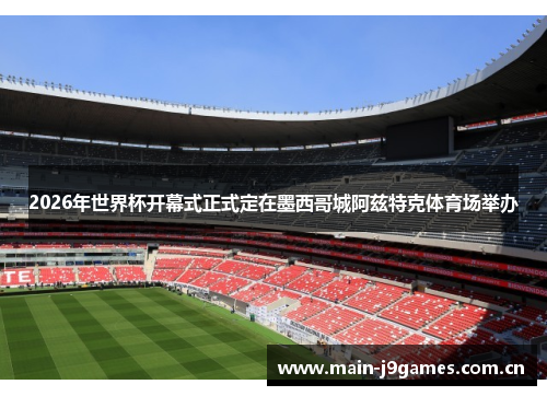 2026年世界杯开幕式正式定在墨西哥城阿兹特克体育场举办 2026年世界杯开幕式正式定在墨西哥城阿兹特克体育场举办
