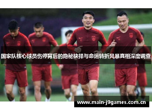 国家队核心球员伤停背后的隐秘抉择与命运转折风暴真相深度调查 国家队核心球员伤停背后的隐秘抉择与命运转折风暴真相深度调查